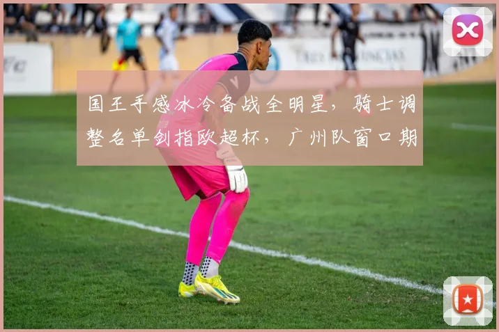 国王手感冰冷备战全明星，骑士调整名单剑指欧