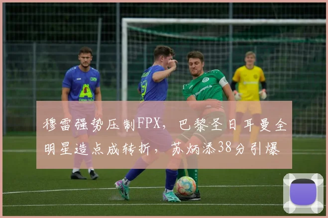 穆雷强势压制FPX，巴黎圣日耳曼全明星造点成