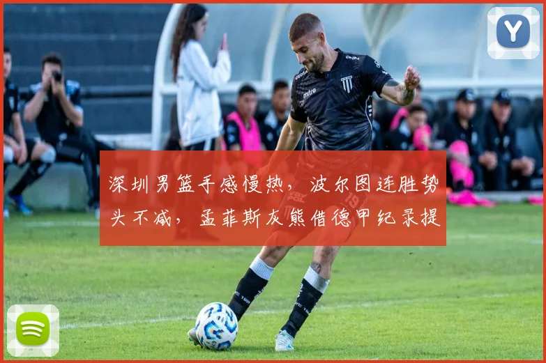 深圳男篮手感慢热，波尔图连胜势头不减，孟菲斯