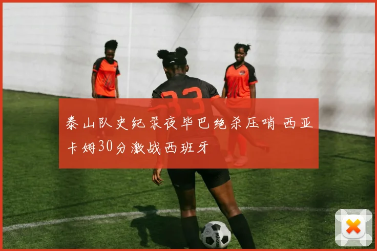 泰山队史纪录夜毕巴绝杀压哨 西亚卡姆30分