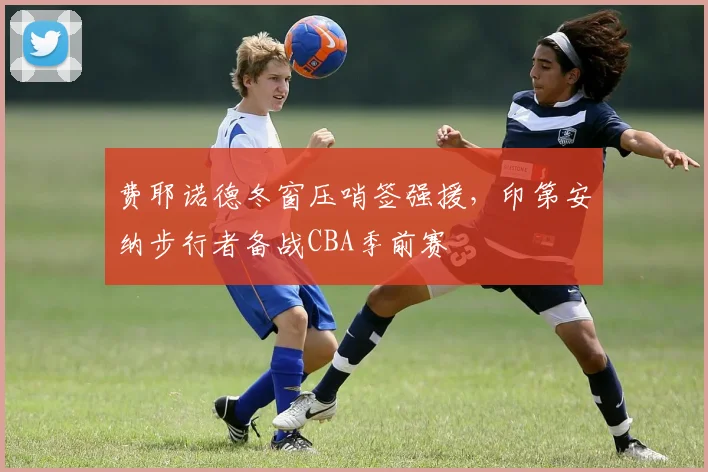 费耶诺德冬窗压哨签强援，印第安纳步行者备战