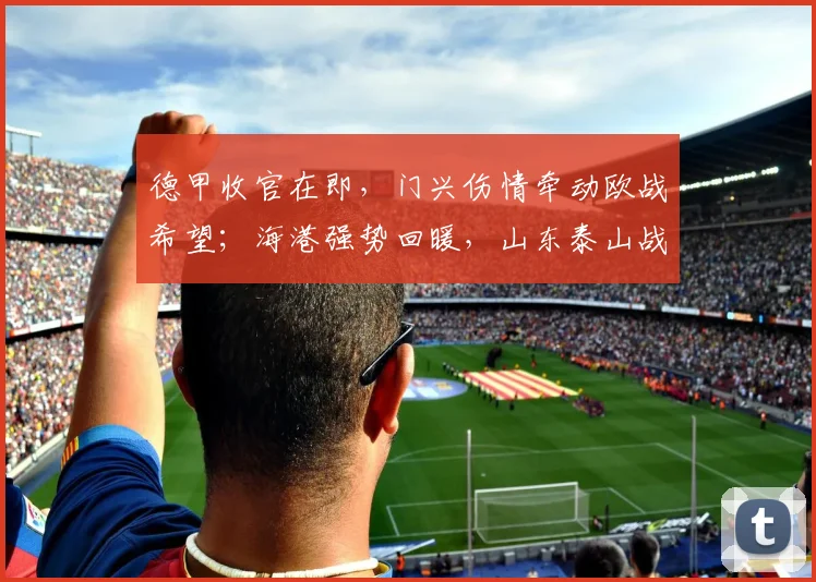 德甲收官在即，门兴伤情牵动欧战希望；海港强势