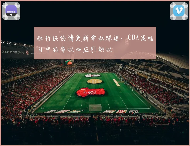 独行侠伤情更新牵动球迷，CBA集结日申花争议
