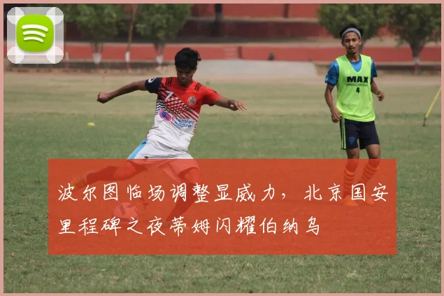 波尔图临场调整显威力，北京国安里程碑之夜蒂