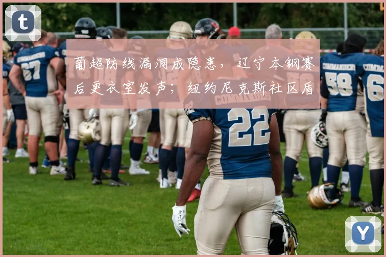 葡超防线漏洞成隐患，辽宁本钢赛后更衣室发声